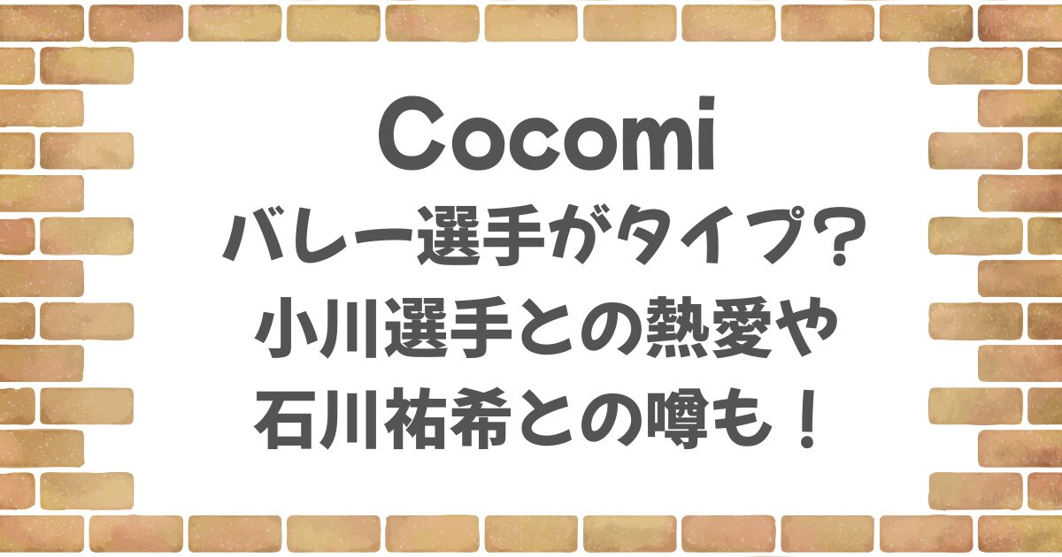 Cocomiはバレー選手がタイプ？小川選手との熱愛や石川祐希との噂も！